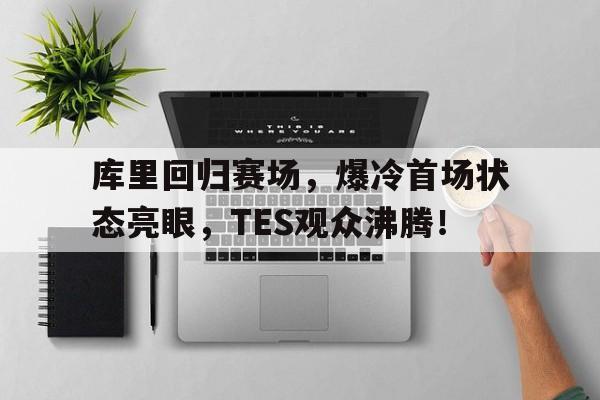 -关于库里回归赛场，爆冷首场状态亮眼，TES观众沸腾！的信息